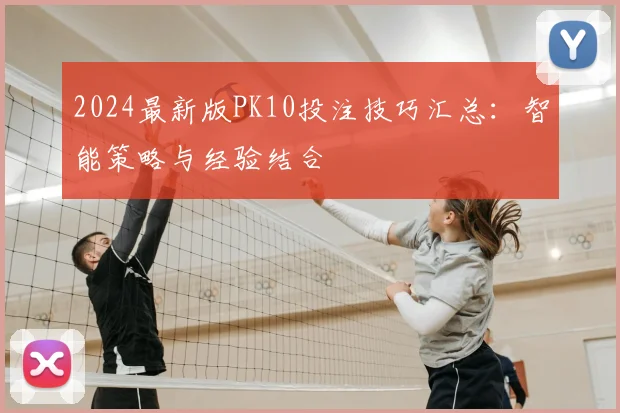 2024最新版PK10投注技巧汇总：智能策略与经验结合