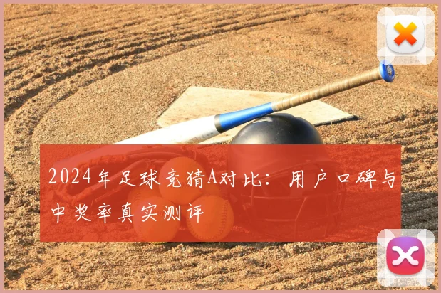 2024年足球竞猜A对比：用户口碑与中奖率真实测评