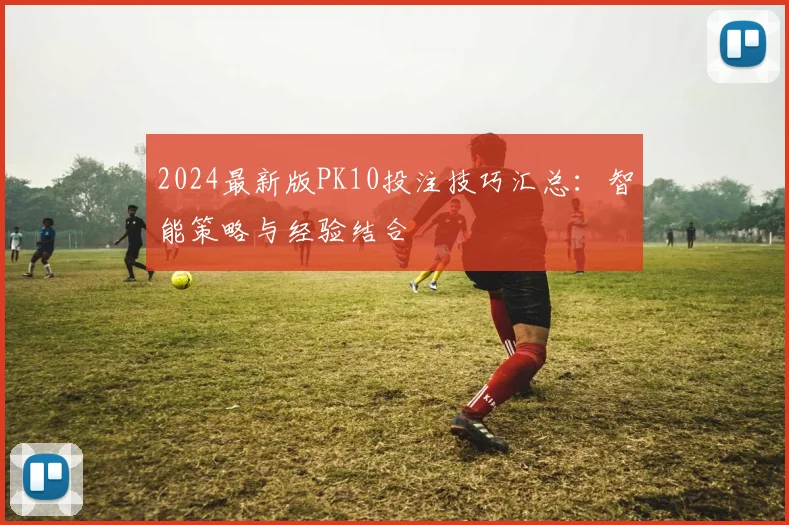 2024最新版PK10投注技巧汇总：智能策略与经验结合